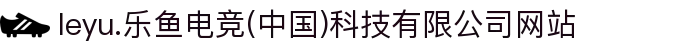 leyu.乐鱼电竞(中国)科技有限公司网站