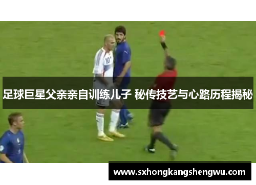 足球巨星父亲亲自训练儿子 秘传技艺与心路历程揭秘