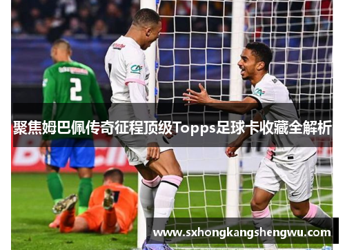 聚焦姆巴佩传奇征程顶级Topps足球卡收藏全解析