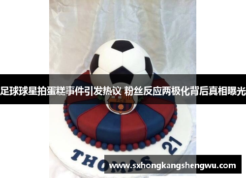 足球球星拍蛋糕事件引发热议 粉丝反应两极化背后真相曝光