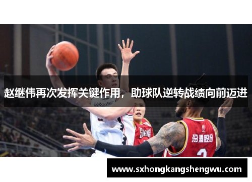 赵继伟再次发挥关键作用，助球队逆转战绩向前迈进