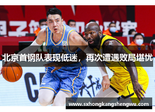 北京首钢队表现低迷，再次遭遇败局堪忧