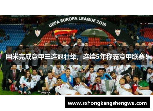 国米完成意甲三连冠壮举，连续5年称霸意甲联赛！
