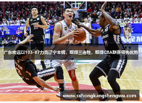 广东宏远以103-87力克辽宁本钢，取得三连胜，取得CBA联赛领先优势